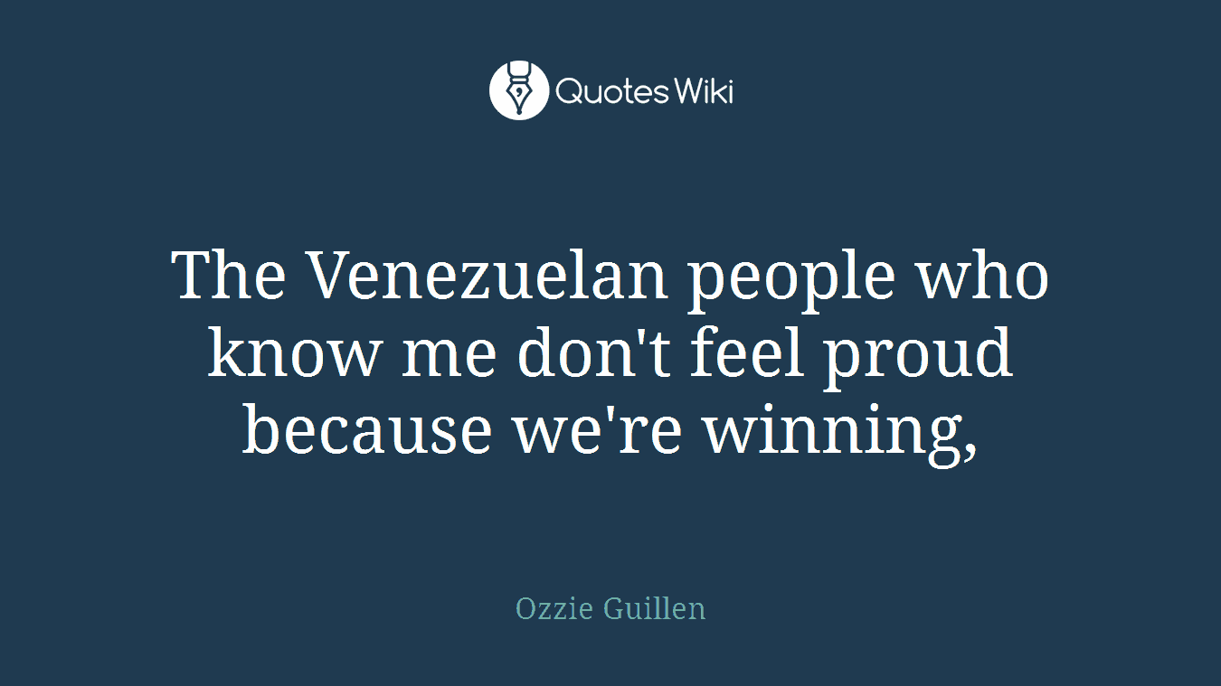 The Venezuelan people who know me don't feel proud because we're winning,