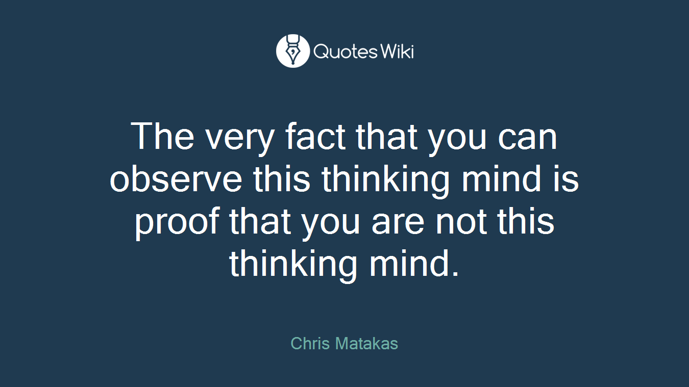 The very fact that you can observe this thinking mind is proof that you are not this thinking mind.