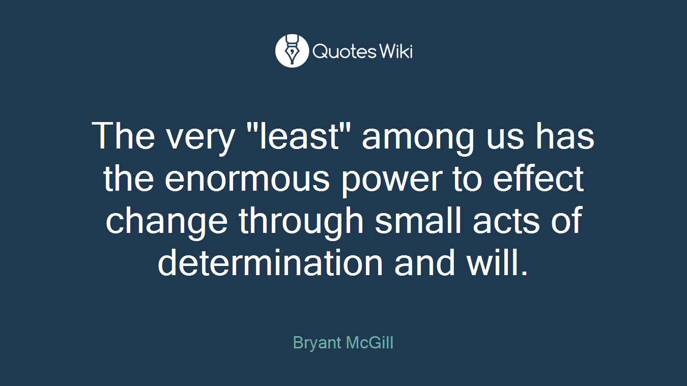 The very "least" among us has the enormous power to effect change through small acts of determination and will.