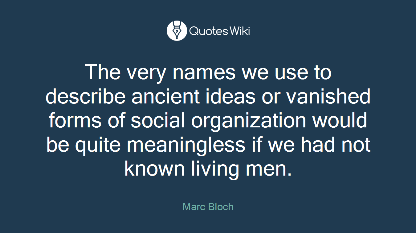 The very names we use to describe ancient ideas or vanished forms of social organization would be quite meaningless if we had not known living men.