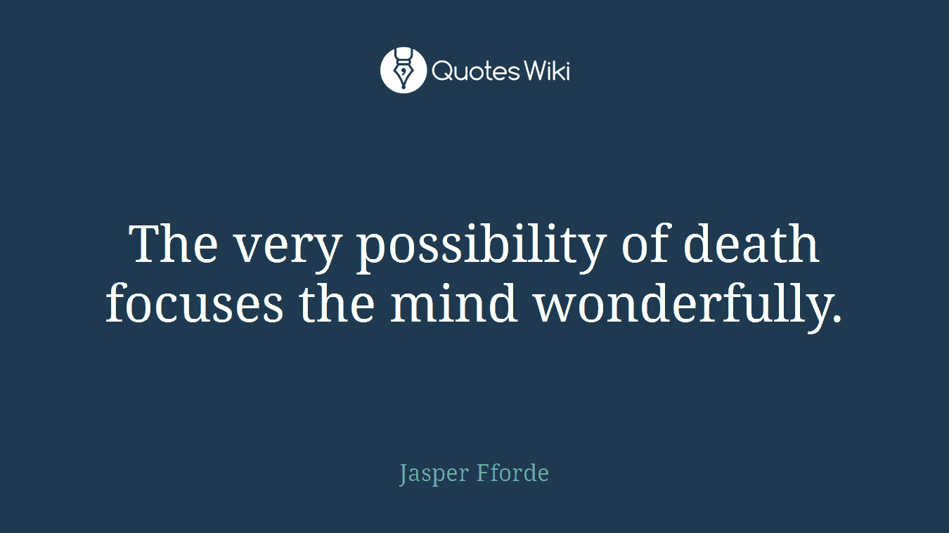 The very possibility of death focuses the mind wonderfully.