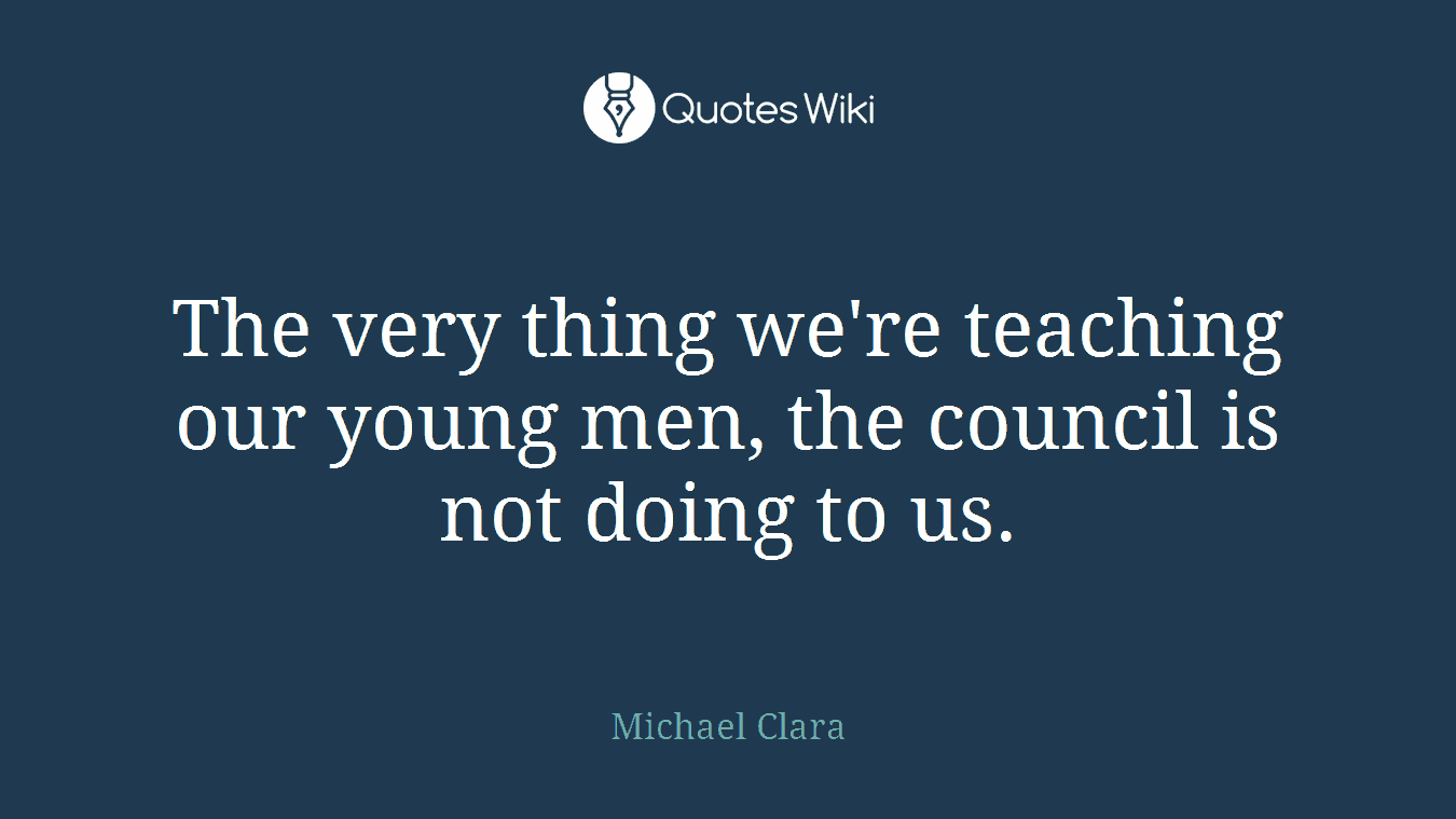 The very thing we're teaching our young men, the council is not doing to us.