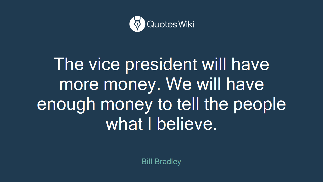 The vice president will have more money. We will have enough money to tell the people what I believe.