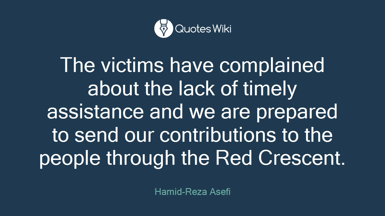 The victims have complained about the lack of timely assistance and we are prepared to send our contributions to the people through the Red Crescent.