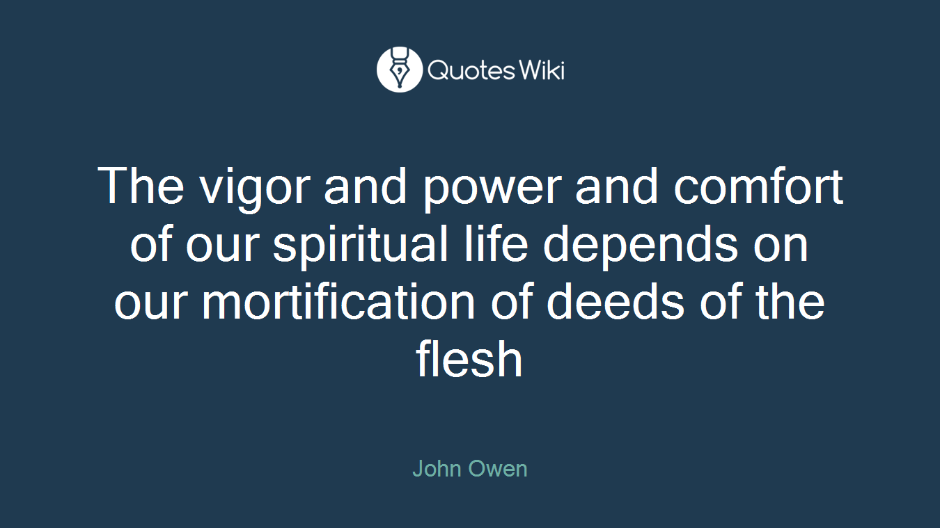 The vigor and power and comfort of our spiritual life depends on our mortification of deeds of the flesh