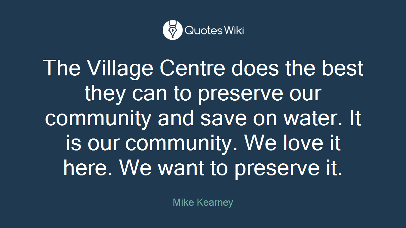 The Village Centre does the best they can to preserve our community and save on water. It is our community. We love it here. We want to preserve it.