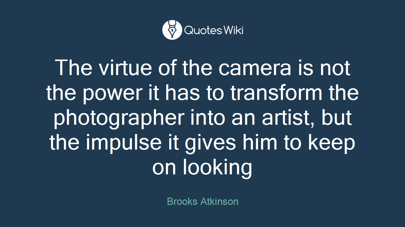 The virtue of the camera is not the power it has to transform the photographer into an artist, but the impulse it gives him to keep on looking