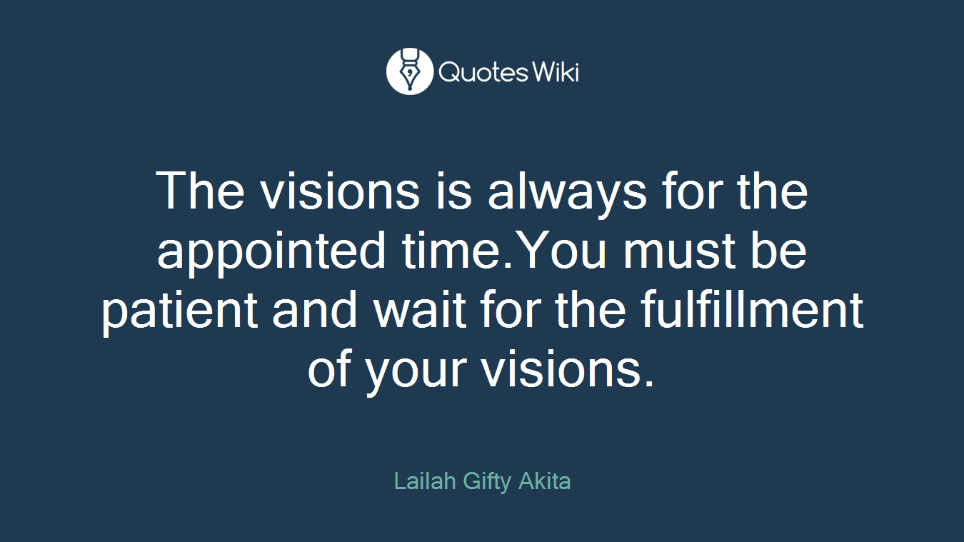 The visions is always for the appointed time.You must be patient and wait for the fulfillment of your visions.