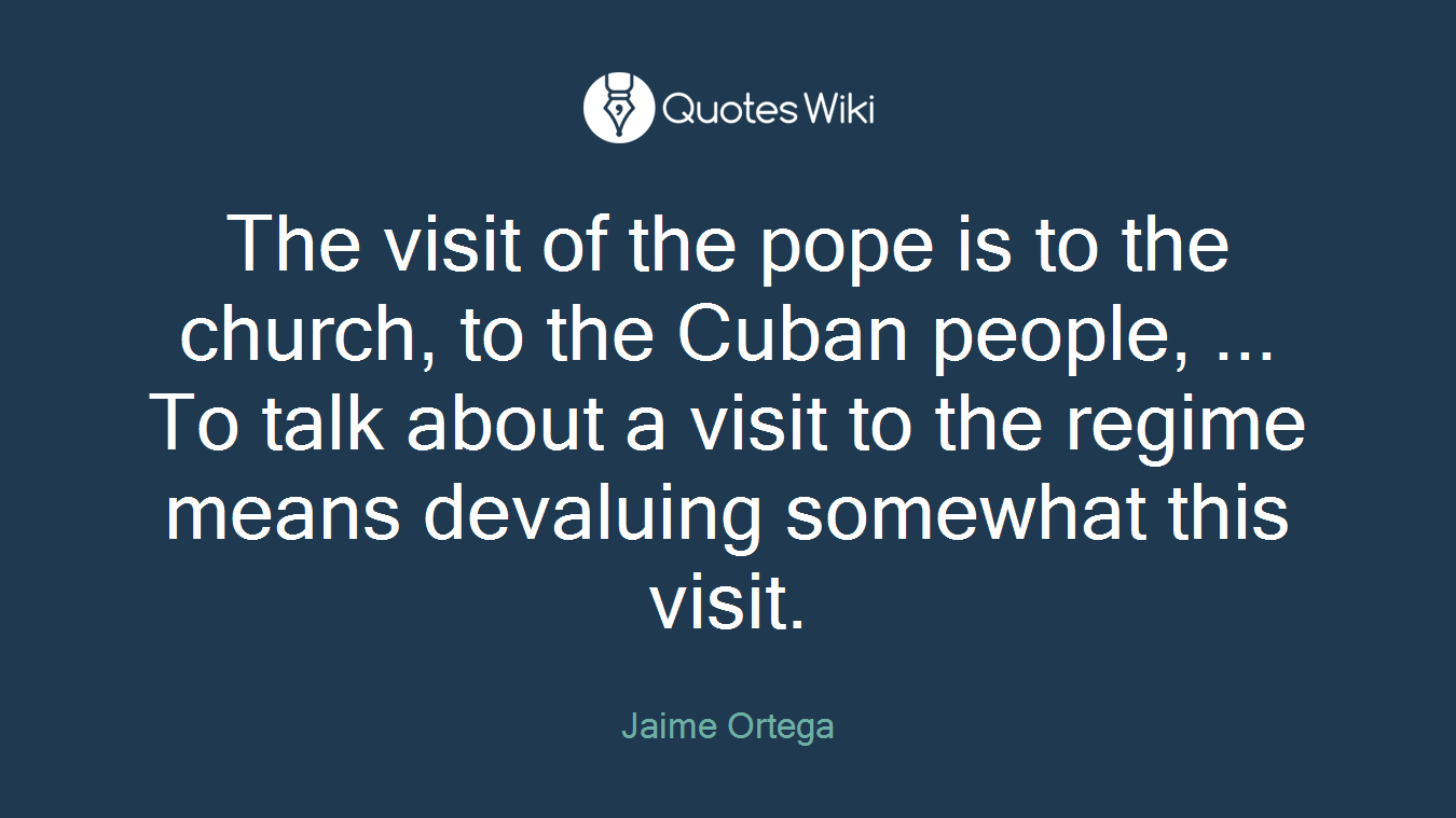 The visit of the pope is to the church, to the Cuban people, ... To talk about a visit to the regime means devaluing somewhat this visit.