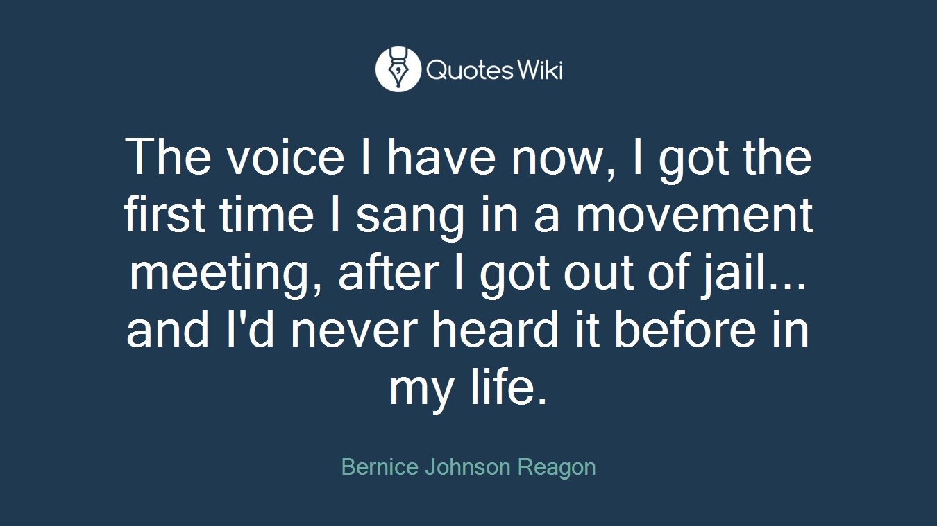 The voice I have now, I got the first time I sang in a movement meeting, after I got out of jail... and I'd never heard it before in my life.