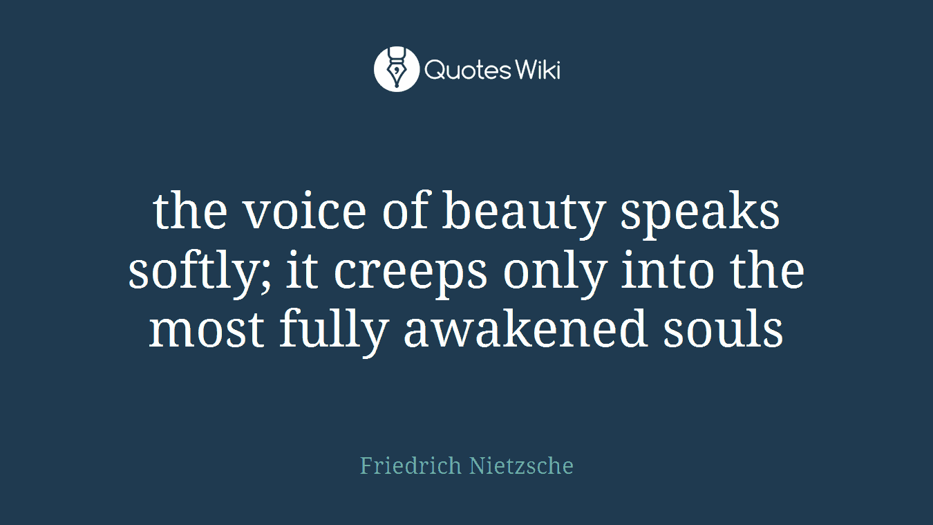 the voice of beauty speaks softly; it creeps only into the most fully awakened souls
