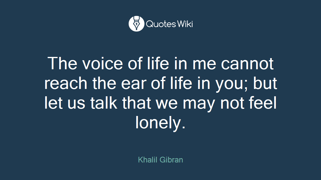 The voice of life in me cannot reach the ear of life in you; but let us talk that we may not feel lonely.