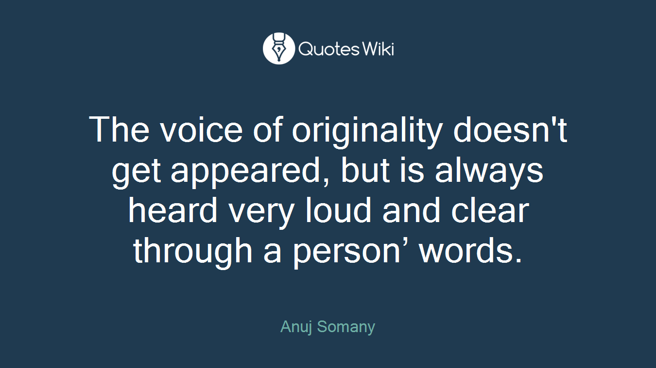 The voice of originality doesn't get appeared, but is always heard very loud and clear through a person’ words.