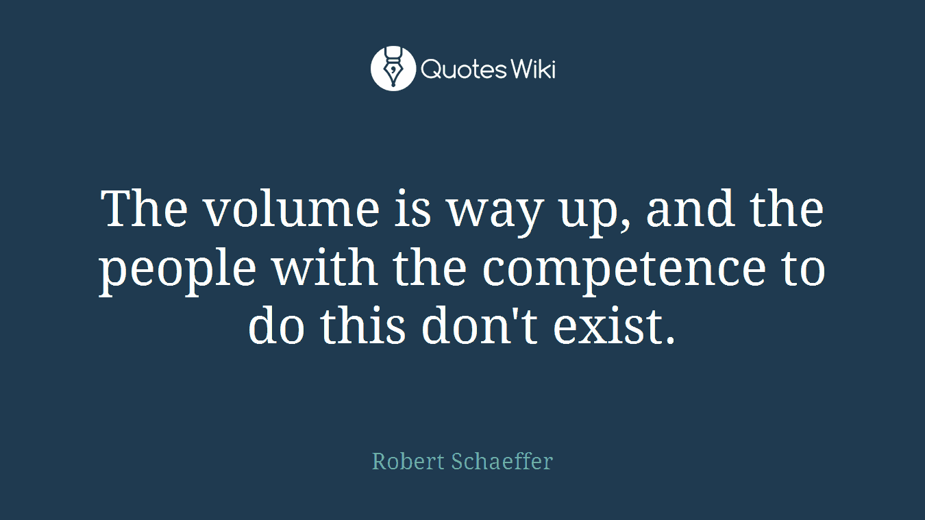 The volume is way up, and the people with the competence to do this don't exist.