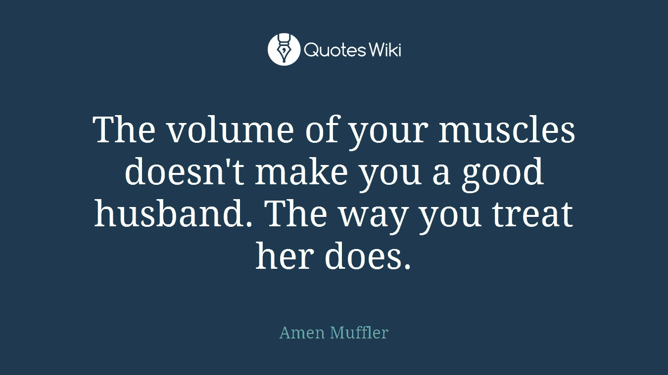 The volume of your muscles doesn't make you a good husband. The way you treat her does.