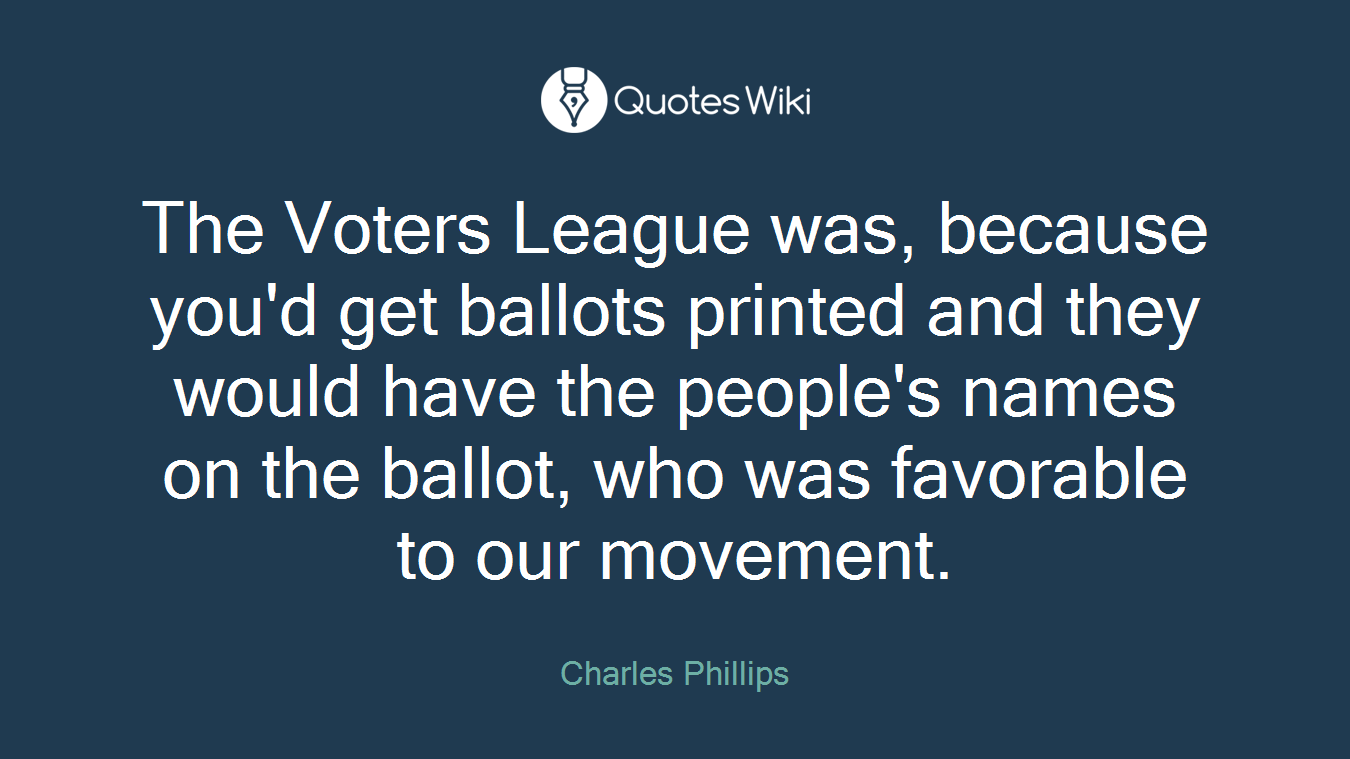 The Voters League was, because you'd get ballots printed and they would have the people's names on the ballot, who was favorable to our movement.