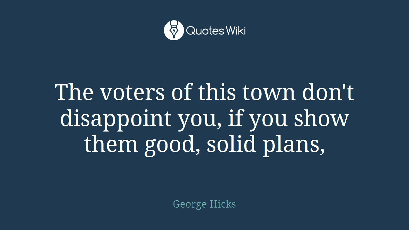 The voters of this town don't disappoint you, if you show them good, solid plans,