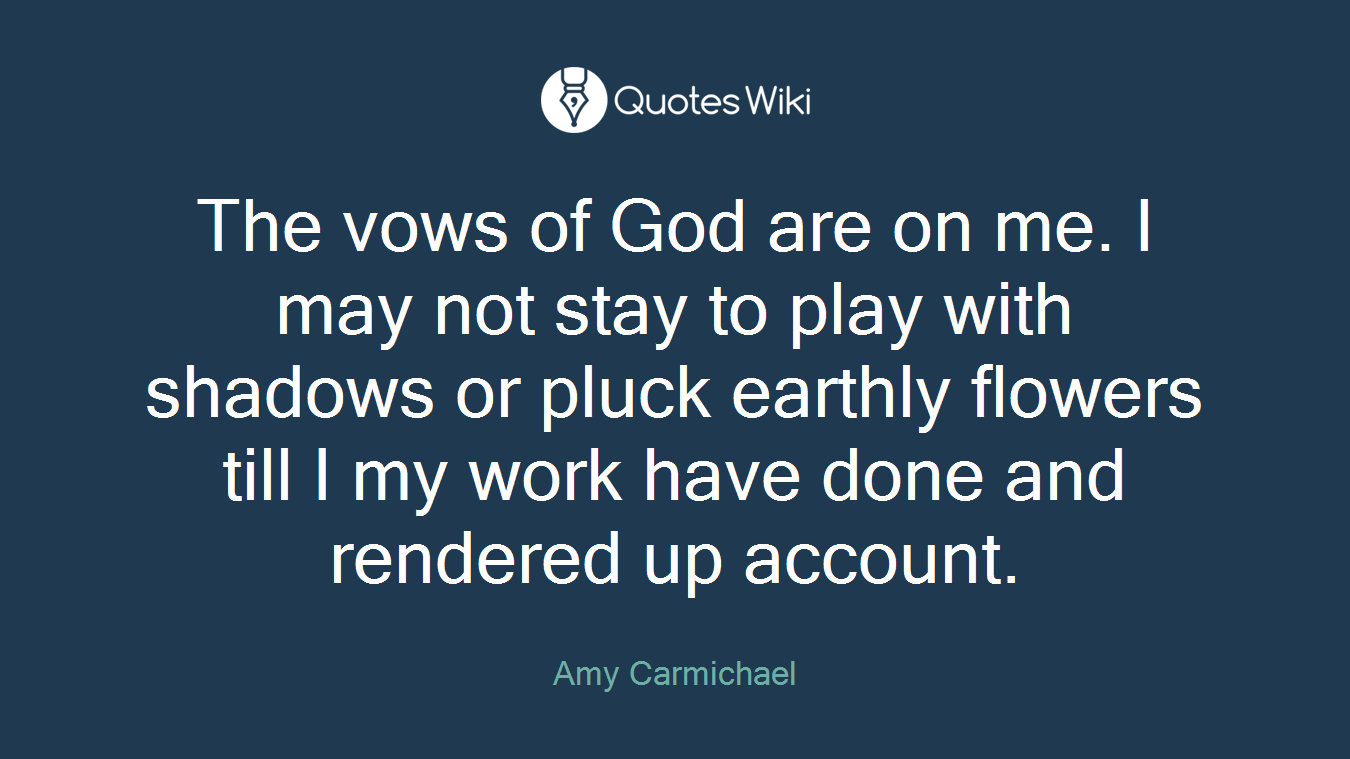 The vows of God are on me. I may not stay to play with shadows or pluck earthly flowers till I my work have done and rendered up account.