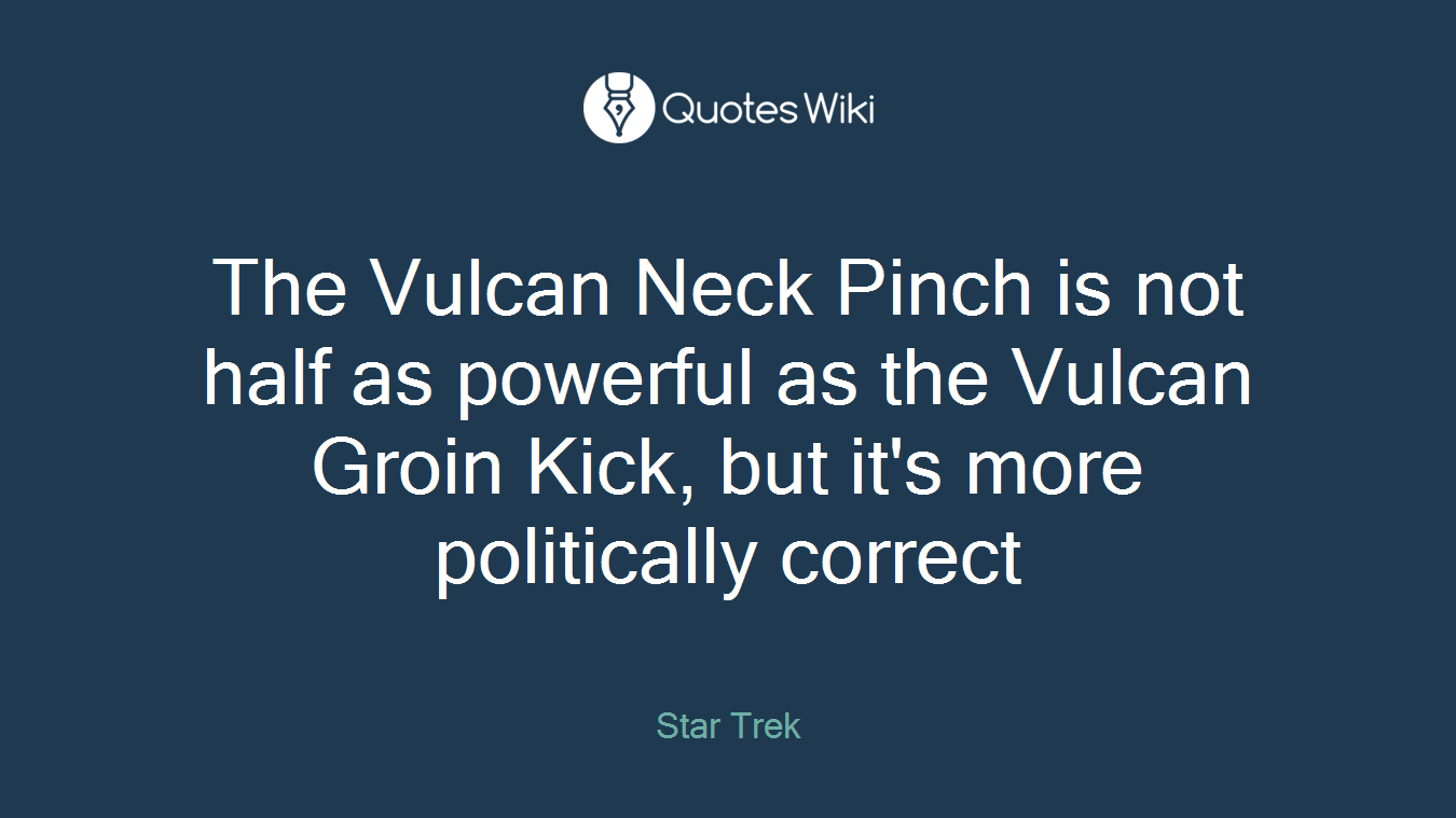 The Vulcan Neck Pinch is not half as powerful as the Vulcan Groin Kick, but it's more politically correct