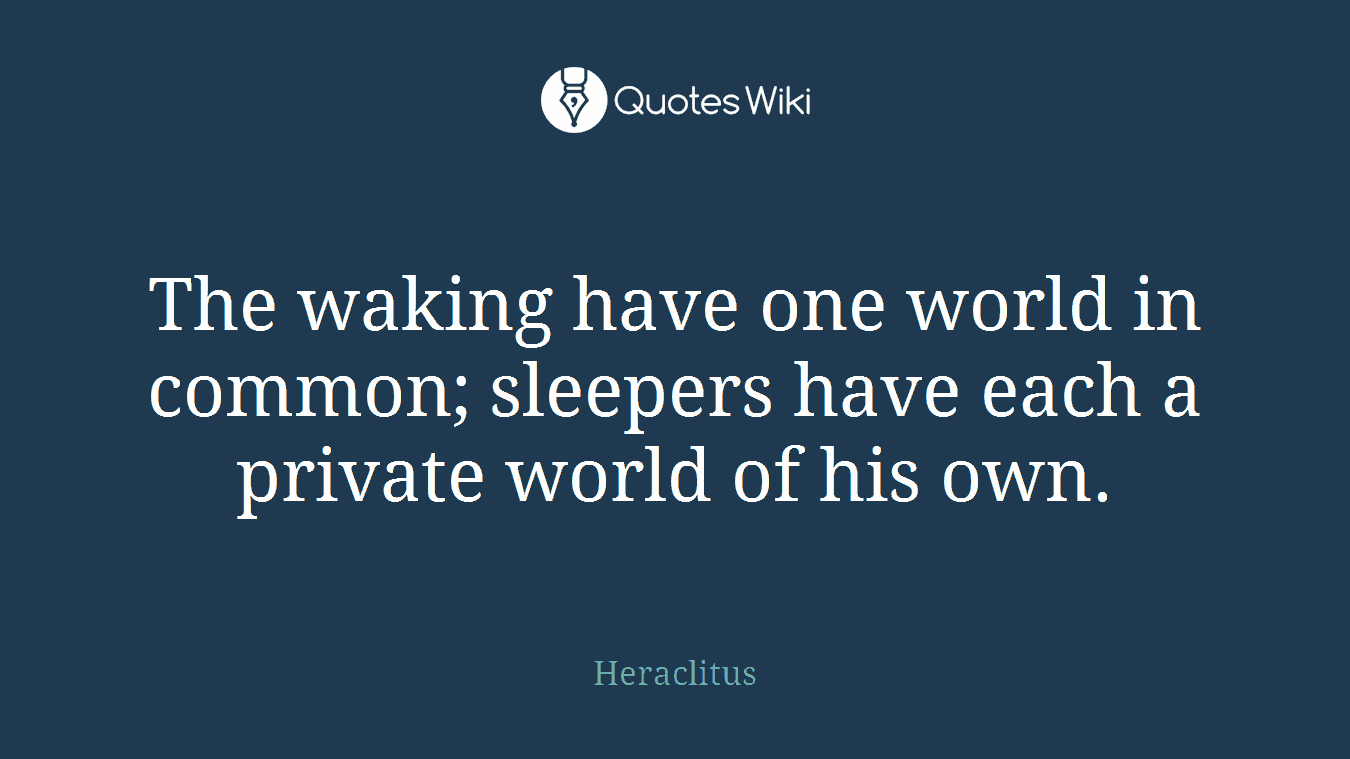 The waking have one world in common; sleepers have each a private world of his own.