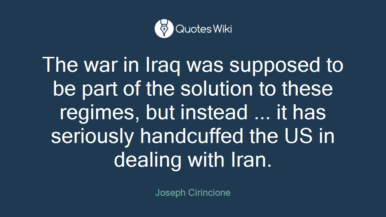 The war in Iraq was supposed to be part of the solution to these regimes, but instead ... it has seriously handcuffed the US in dealing with Iran.