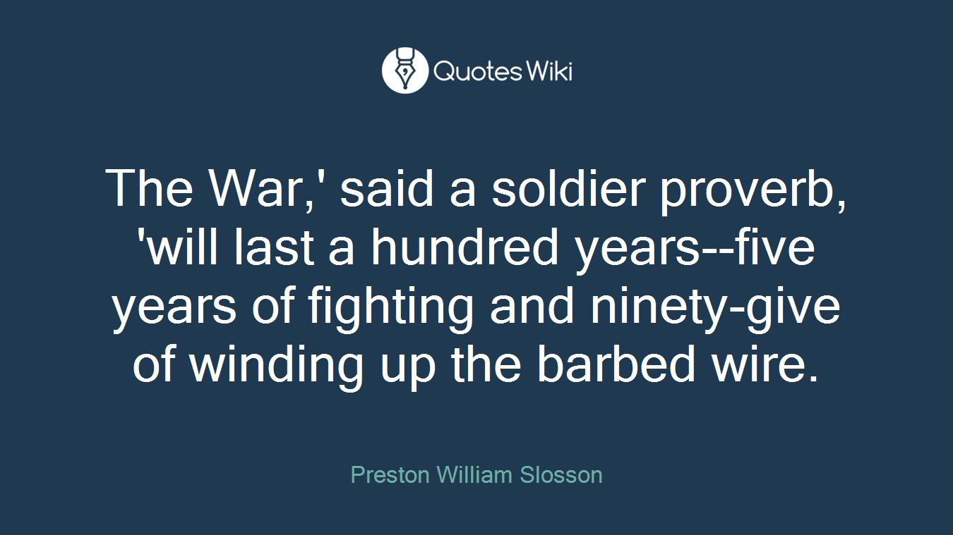 The War,' said a soldier proverb, 'will last a hundred years--five years of fighting and ninety-give of winding up the barbed wire.