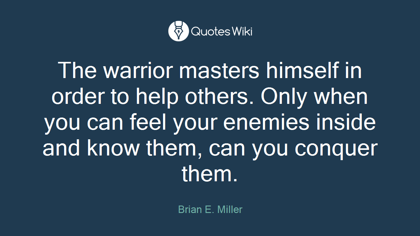 The warrior masters himself in order to help others. Only when you can feel your enemies inside and know them, can you conquer them.