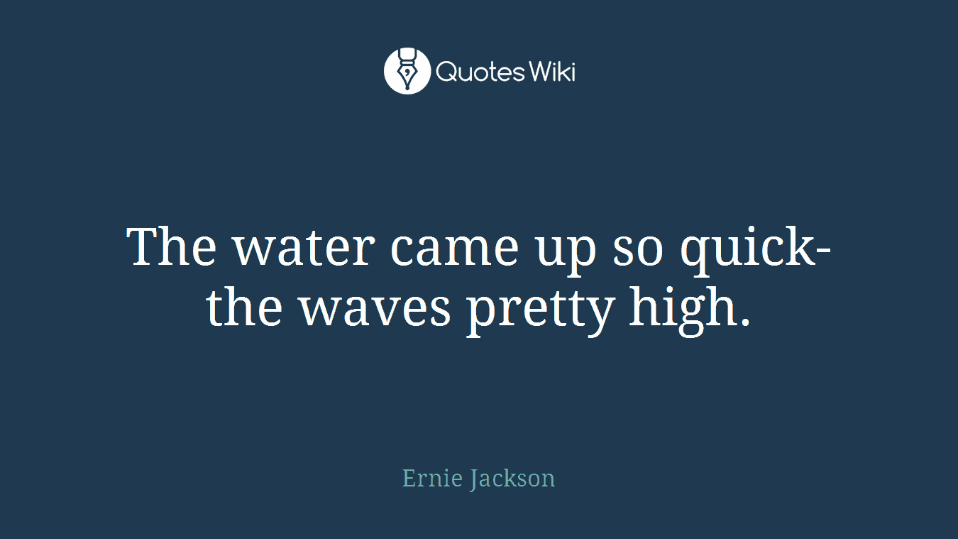 The water came up so quick- the waves pretty high.