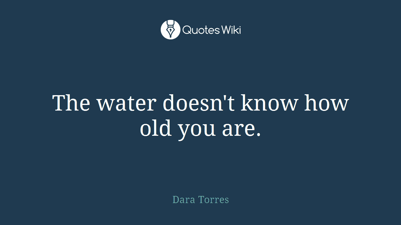 The water doesn't know how old you are.