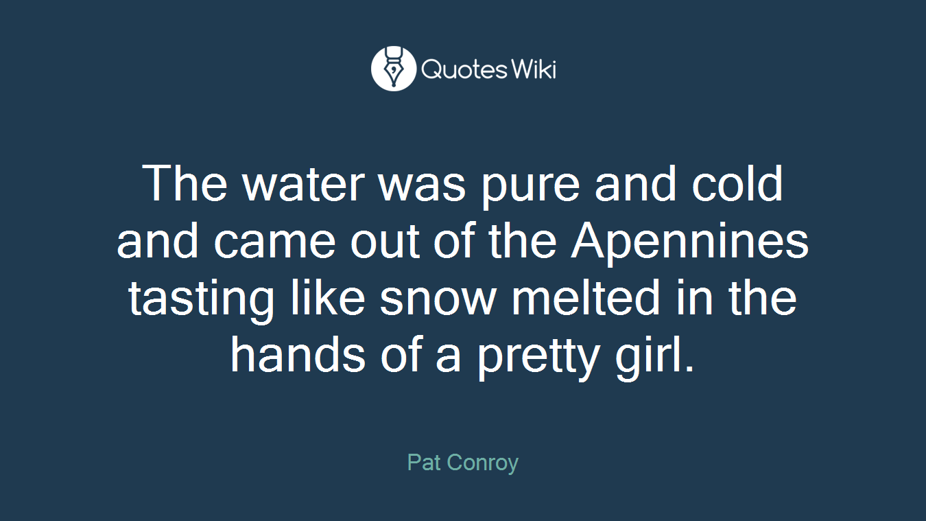 The water was pure and cold and came out of the Apennines tasting like snow melted in the hands of a pretty girl.
