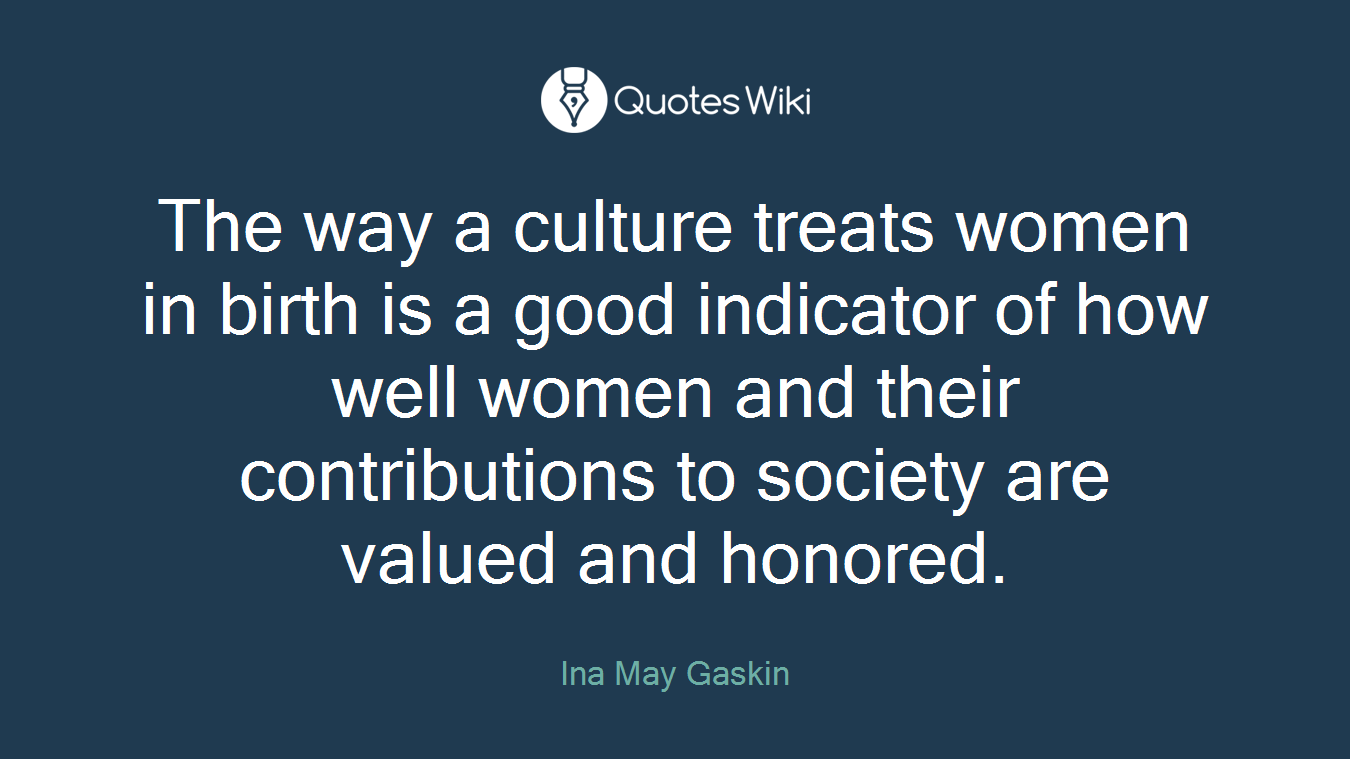 The way a culture treats women in birth is a good indicator of how well women and their contributions to society are valued and honored.