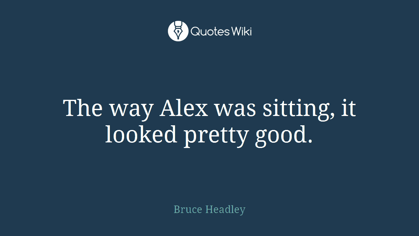 The way Alex was sitting, it looked pretty good.