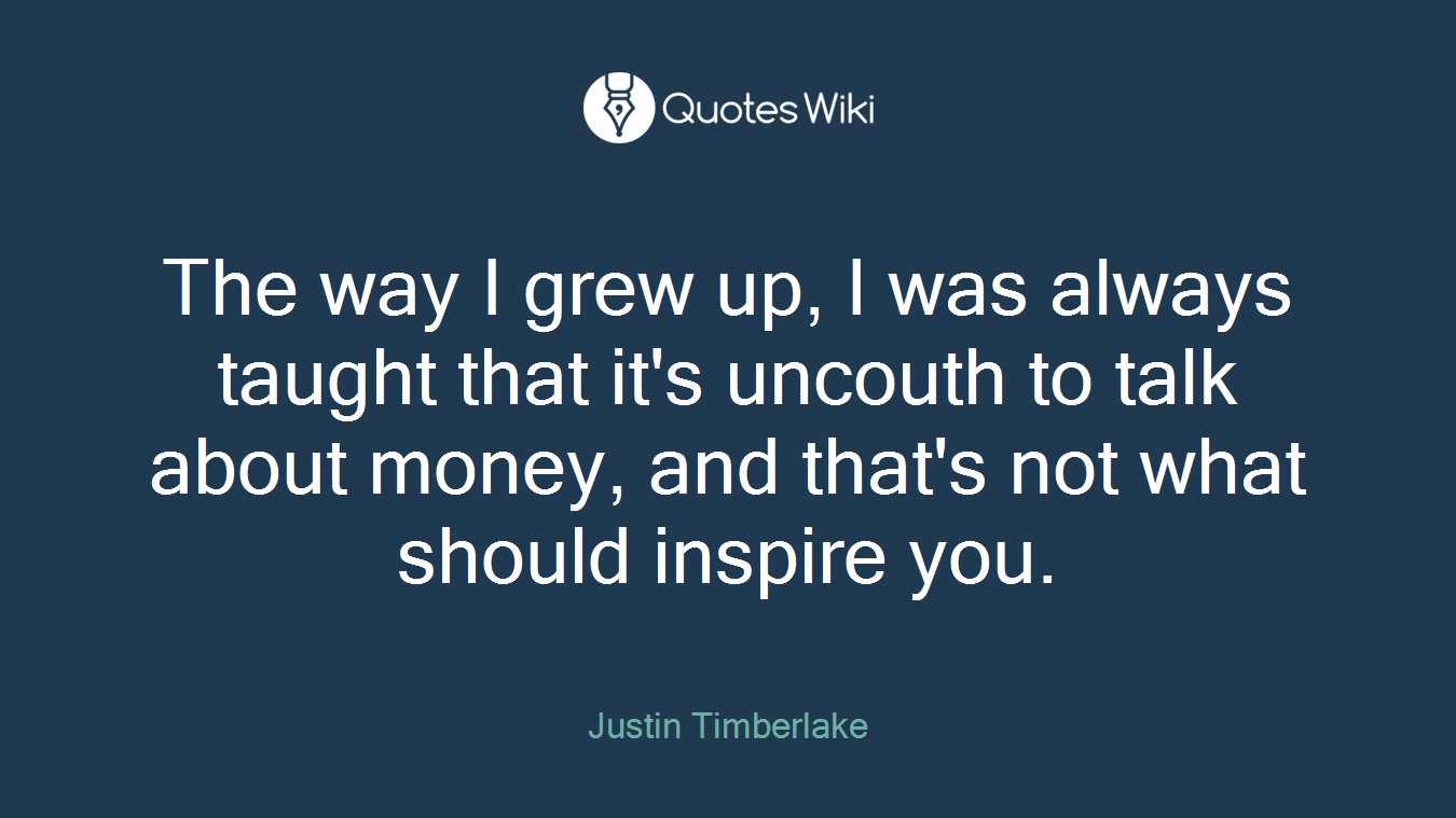 The way I grew up, I was always taught that it's uncouth to talk about money, and that's not what should inspire you.
