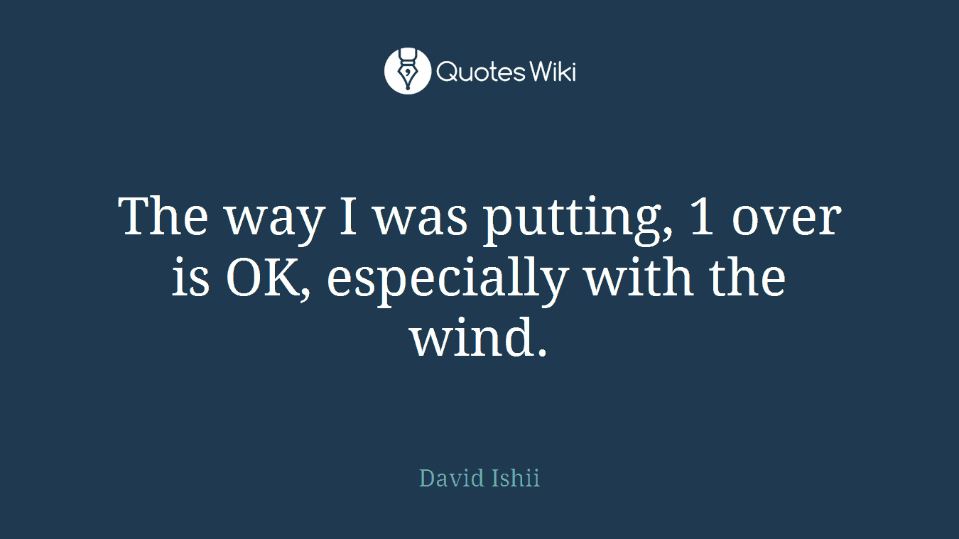 The way I was putting, 1 over is OK, especially with the wind.