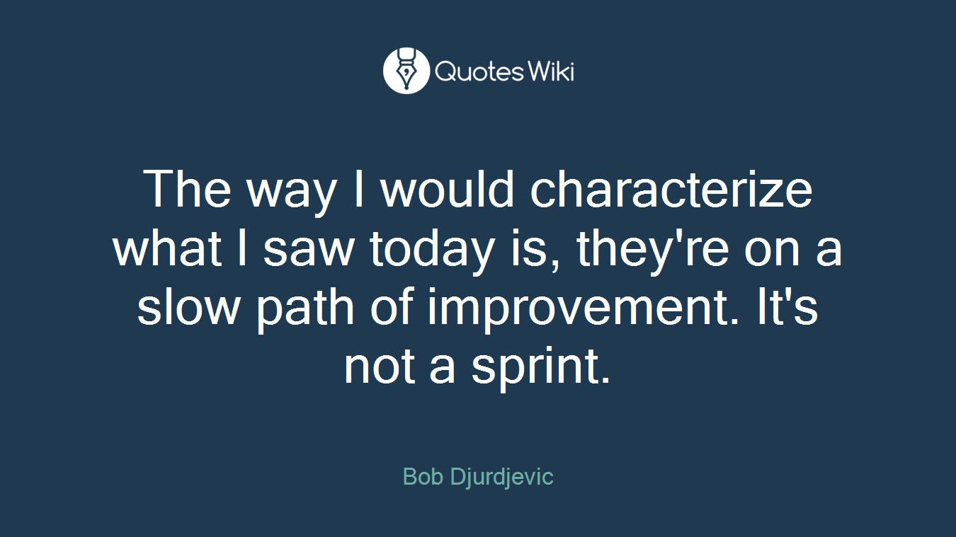 The way I would characterize what I saw today is, they're on a slow path of improvement. It's not a sprint.