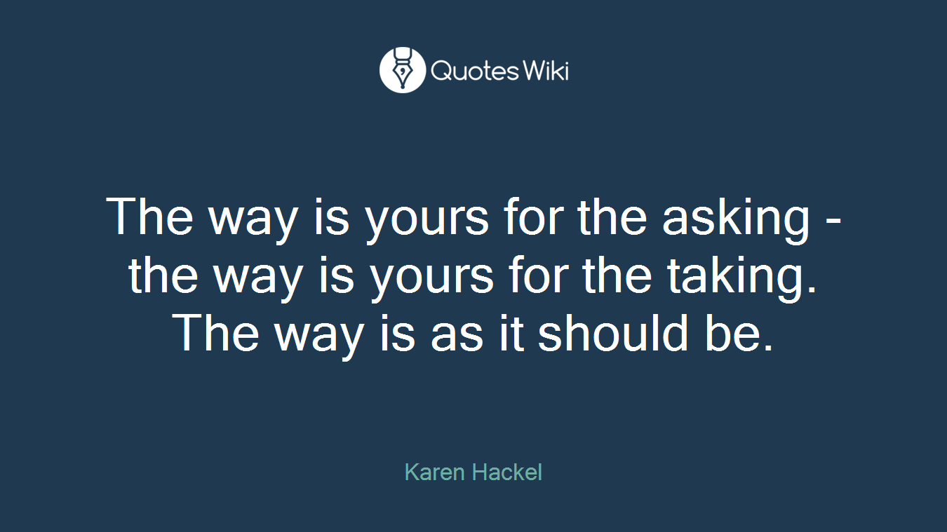 The way is yours for the asking - the way is yours for the taking. The way is as it should be.
