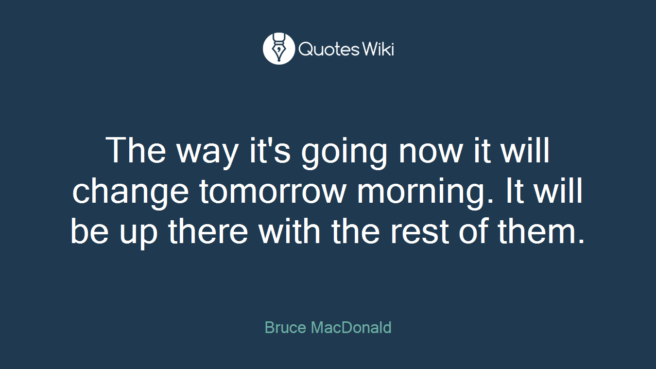 The way it's going now it will change tomorrow morning. It will be up there with the rest of them.