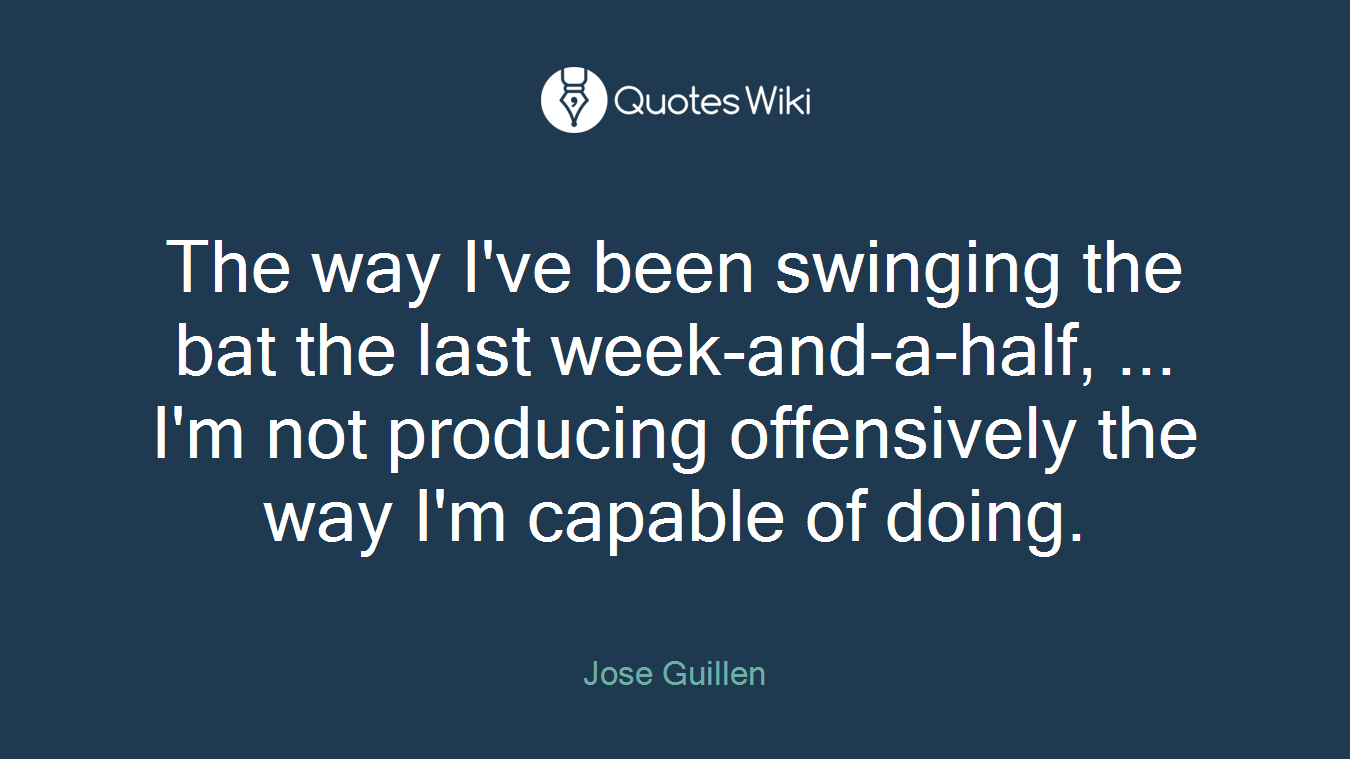 The way I've been swinging the bat the last week-and-a-half, ... I'm not producing offensively the way I'm capable of doing.