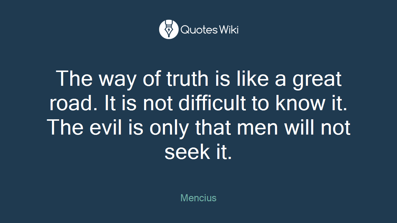 The way of truth is like a great road. It is not difficult to know it. The evil is only that men will not seek it.