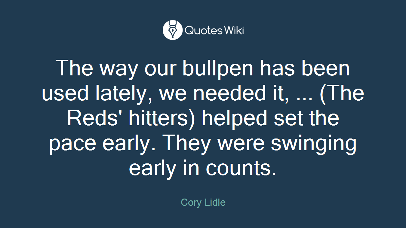 The way our bullpen has been used lately, we needed it, ... (The Reds' hitters) helped set the pace early. They were swinging early in counts.