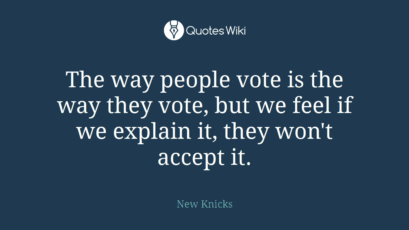 The way people vote is the way they vote, but we feel if we explain it, they won't accept it.