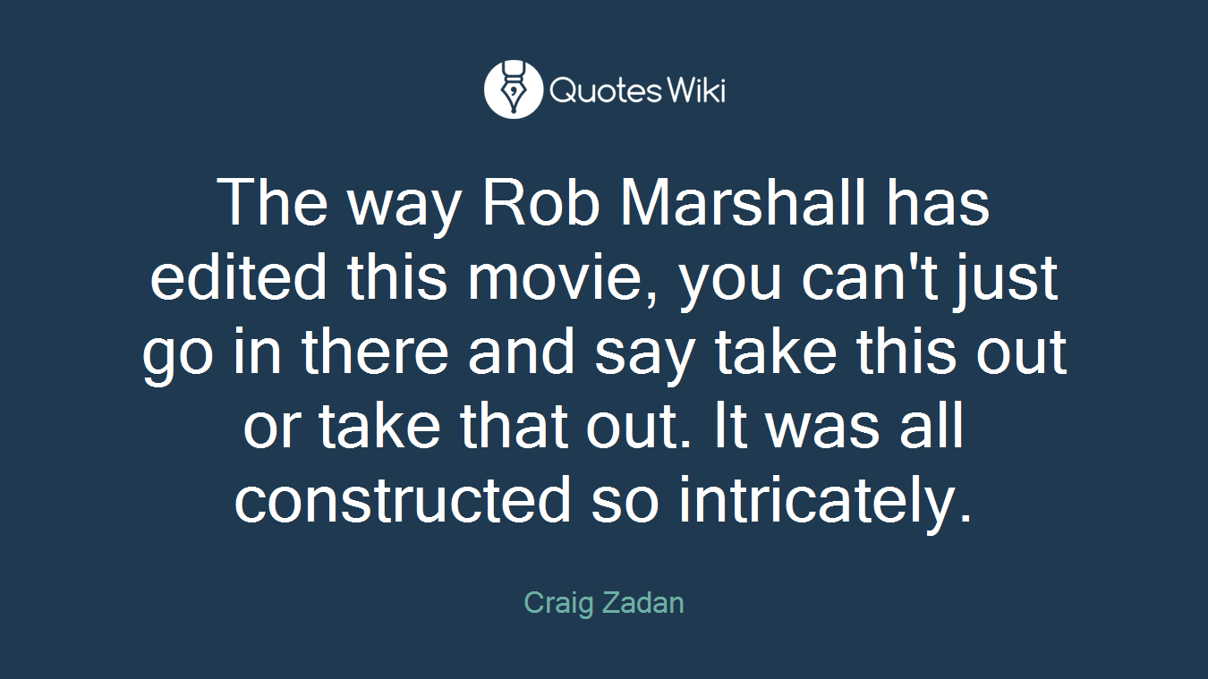 The way Rob Marshall has edited this movie, you can't just go in there and say take this out or take that out. It was all constructed so intricately.