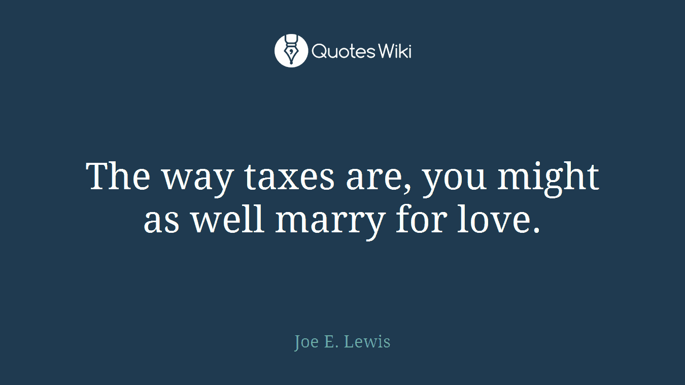 The way taxes are, you might as well marry for love.