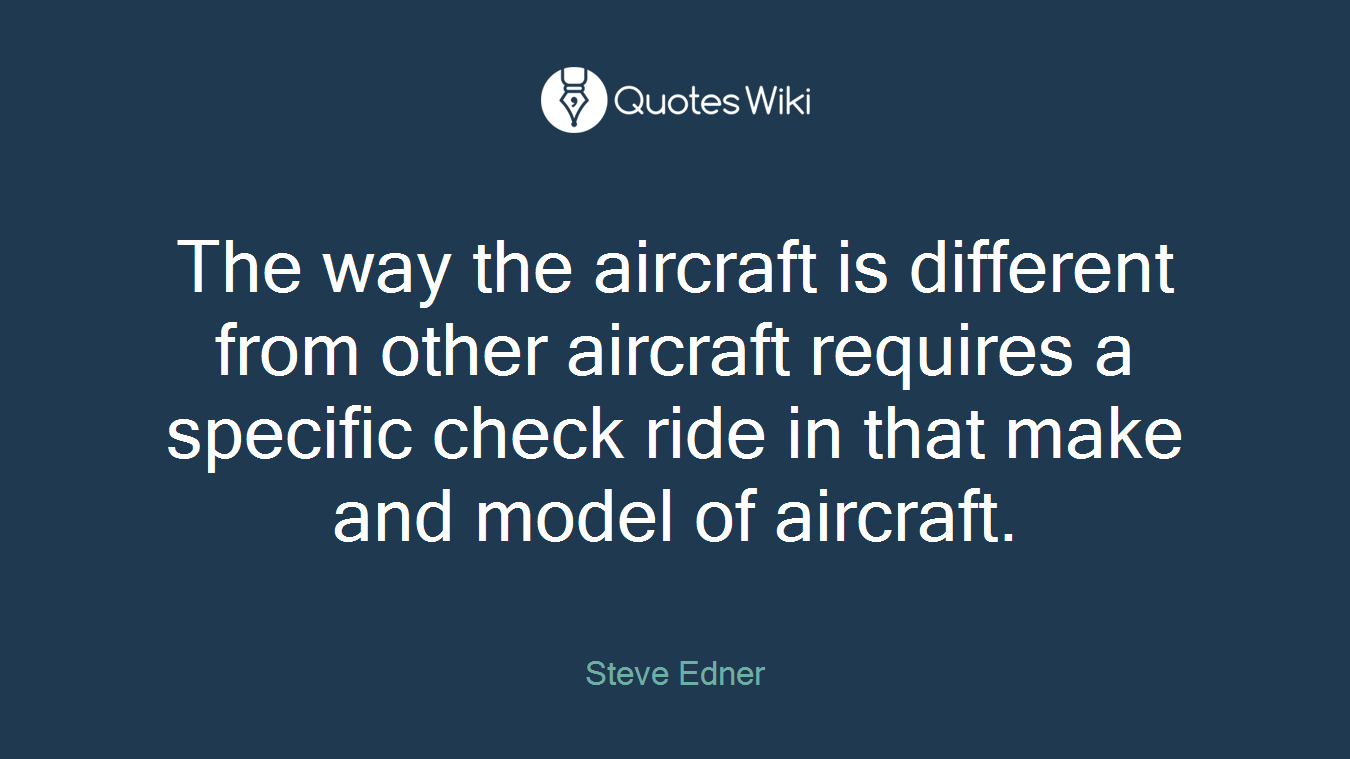 The way the aircraft is different from other aircraft requires a specific check ride in that make and model of aircraft.