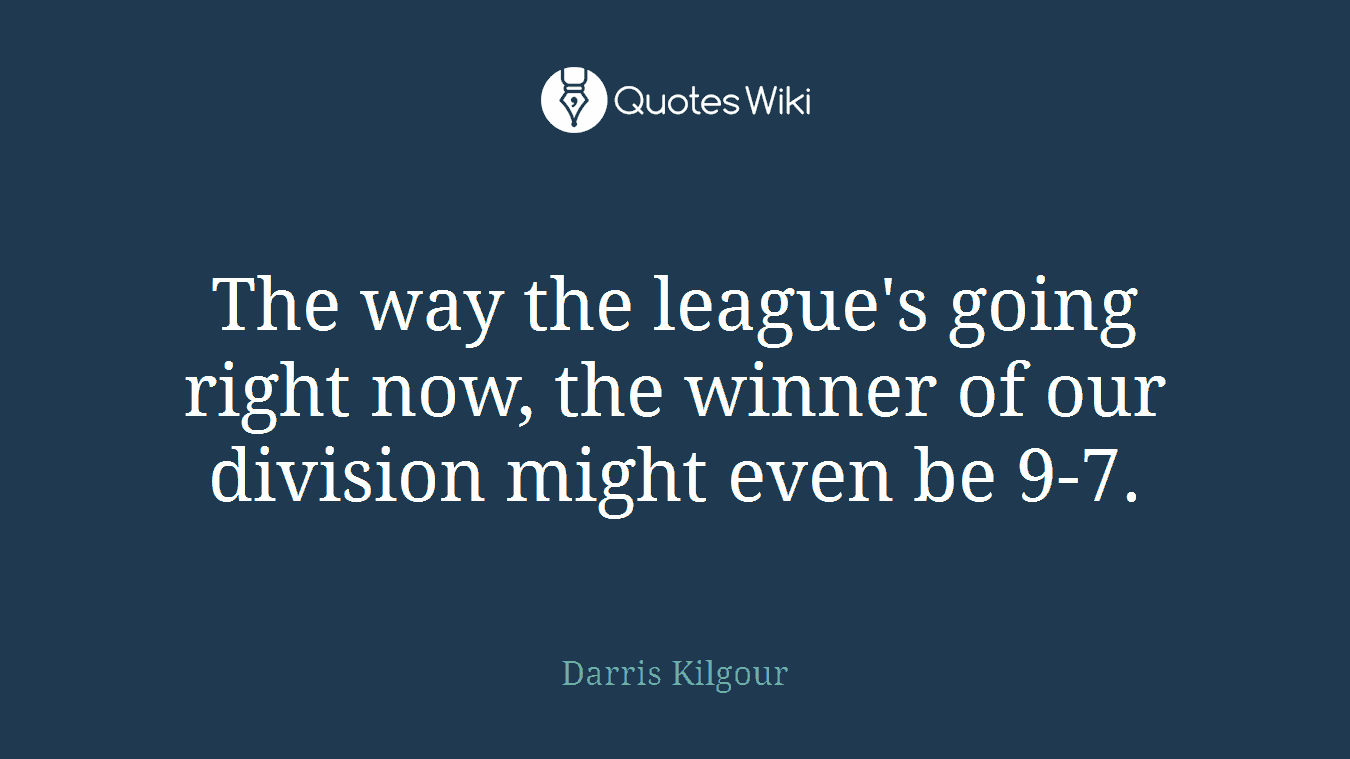 The way the league's going right now, the winner of our division might even be 9-7.