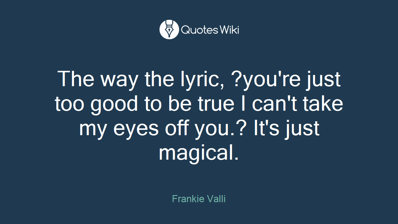 The way the lyric, ?you're just too good to be true I can't take my eyes off you.? It's just magical.