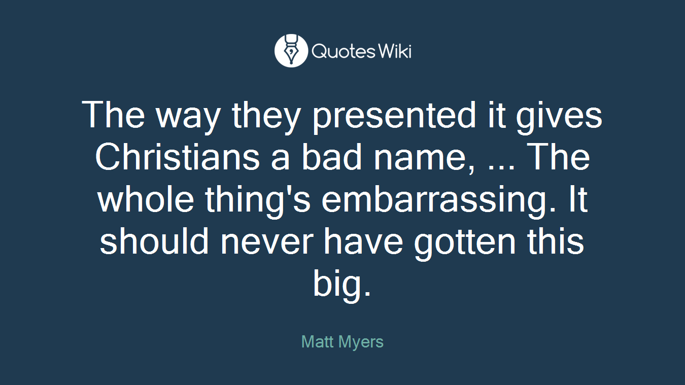 The way they presented it gives Christians a bad name, ... The whole thing's embarrassing. It should never have gotten this big.