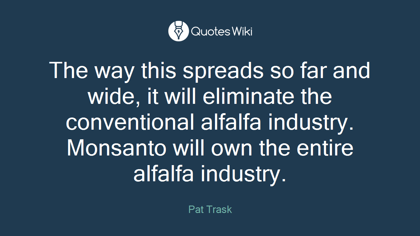 The way this spreads so far and wide, it will eliminate the conventional alfalfa industry. Monsanto will own the entire alfalfa industry.