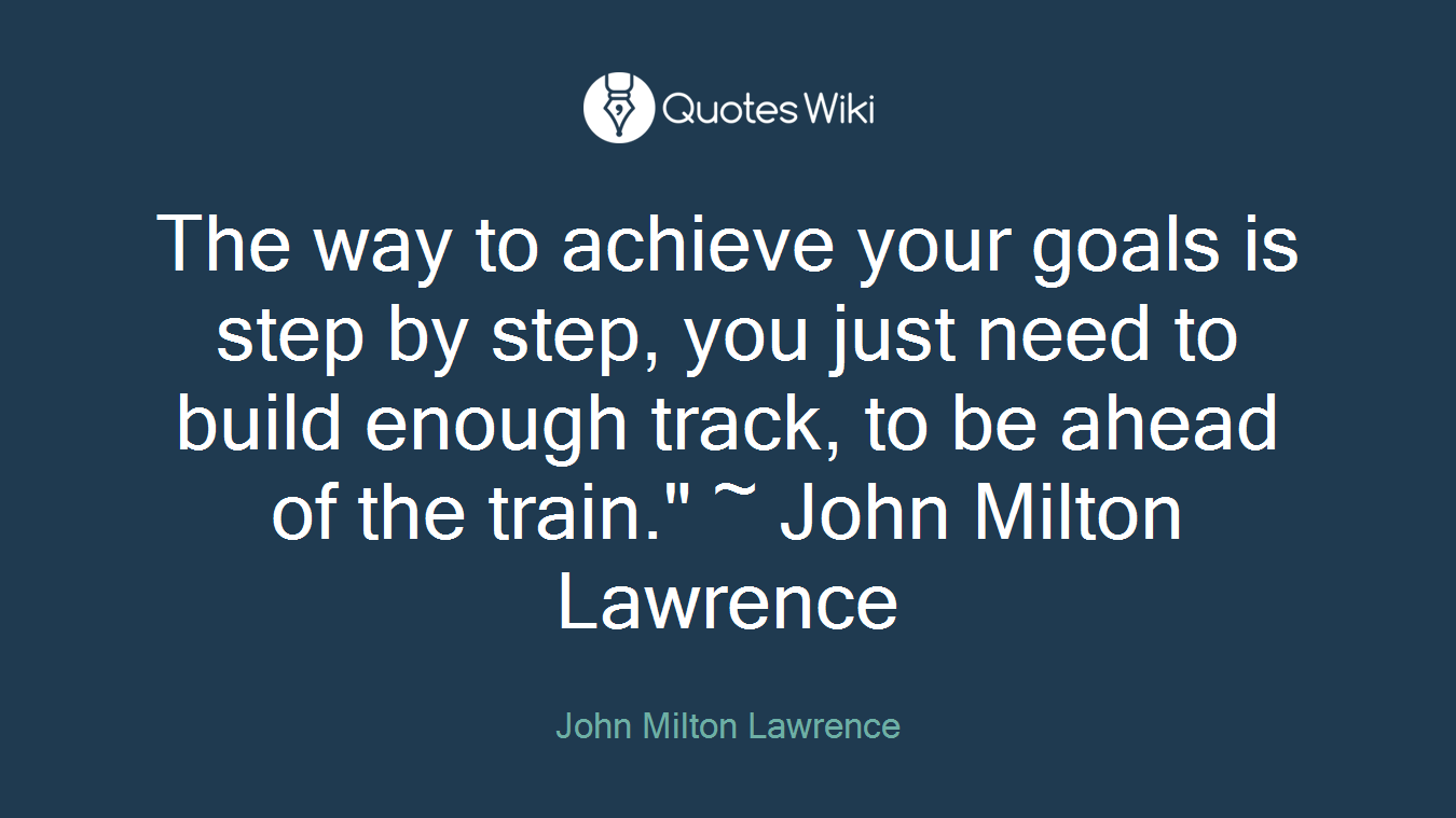 The way to achieve your goals is step by step, you just need to build enough track, to be ahead of the train." ~ John Milton Lawrence