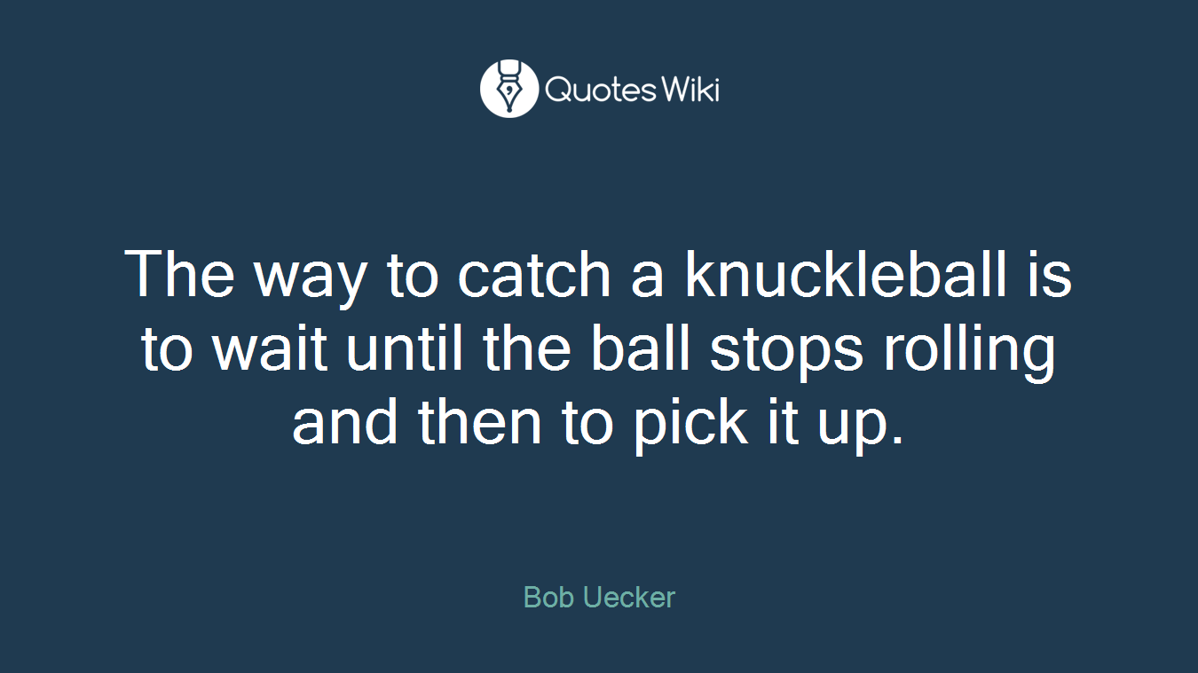 The way to catch a knuckleball is to wait until the ball stops rolling and then to pick it up.